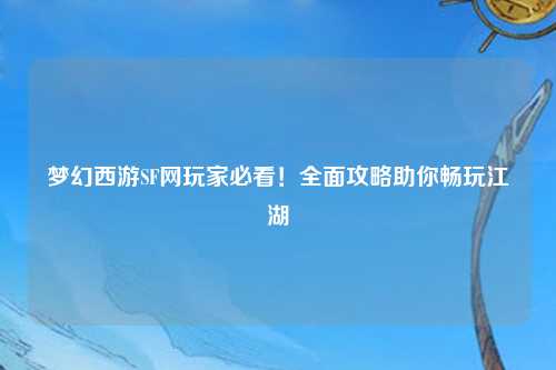 夢幻西游SF網(wǎng)玩家必看！全面攻略助你暢玩江湖