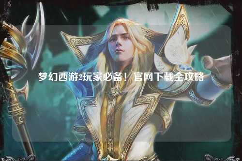 夢幻西游2玩家必備！官網(wǎng)下載全攻略