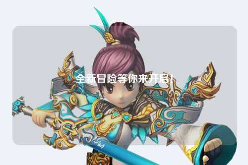全新冒險(xiǎn)等你來(lái)開(kāi)啟！