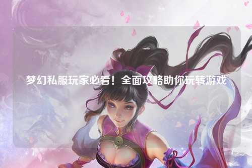 夢(mèng)幻私服玩家必看！全面攻略助你玩轉(zhuǎn)游戲