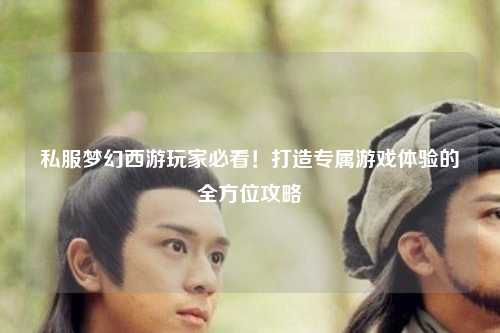 私服夢幻西游玩家必看！打造專屬游戲體驗的全方位攻略