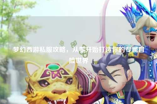 夢幻西游私服攻略，從零開始打造你的專屬冒險世界