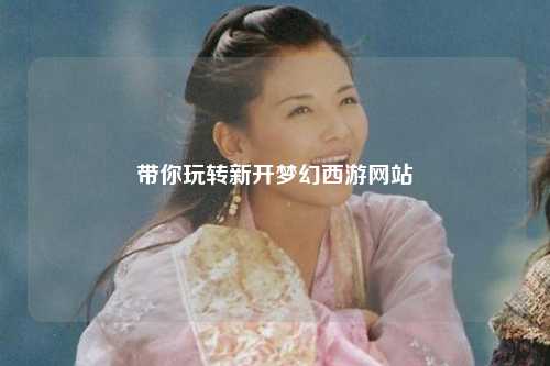 帶你玩轉新開夢幻西游網(wǎng)站