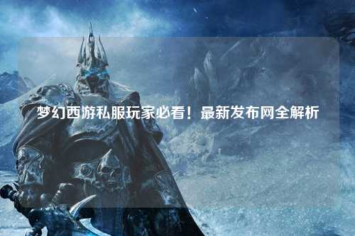 夢幻西游私服玩家必看！最新發(fā)布網(wǎng)全解析