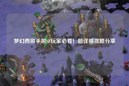 夢幻西游手游SF玩家必看！超詳細(xì)攻略分享
