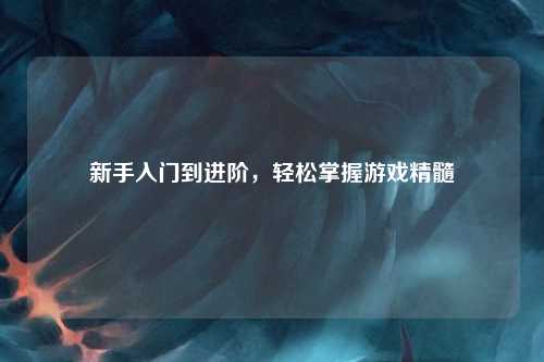 新手入門到進(jìn)階，輕松掌握游戲精髓