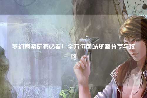 夢幻西游玩家必看！全方位網(wǎng)站資源分享與攻略