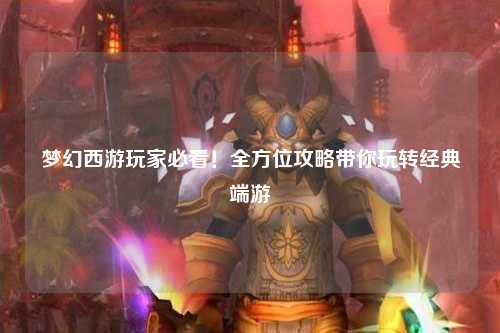 夢幻西游玩家必看！全方位攻略帶你玩轉(zhuǎn)經(jīng)典端游