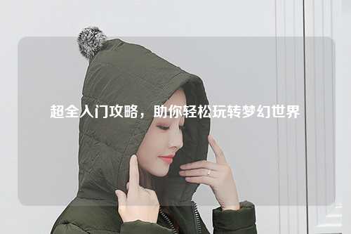 超全入門攻略，助你輕松玩轉(zhuǎn)夢幻世界