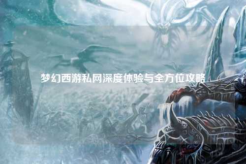 夢幻西游私網(wǎng)深度體驗(yàn)與全方位攻略