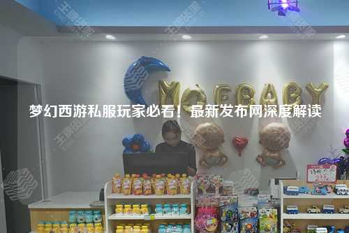 夢(mèng)幻西游私服玩家必看！最新發(fā)布網(wǎng)深度解讀