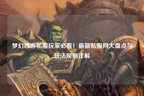夢幻西游私服玩家必看！最新私服網大盤點與玩法規(guī)則詳解