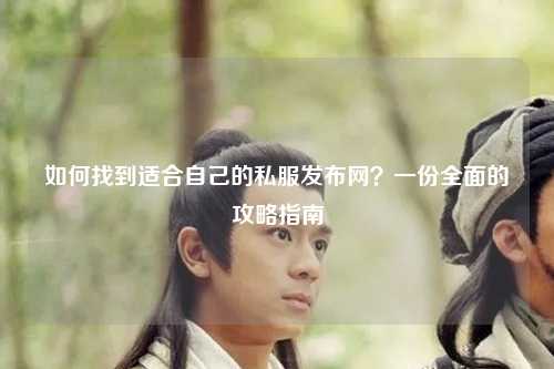 如何找到適合自己的私服發(fā)布網(wǎng)？一份全面的攻略指南