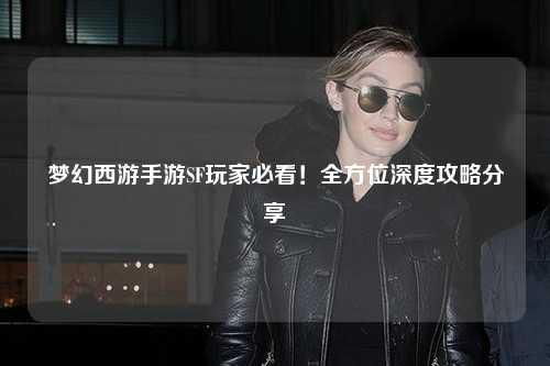 夢幻西游手游SF玩家必看！全方位深度攻略分享