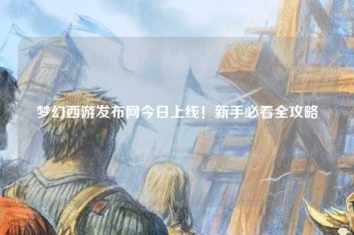 夢幻西游發(fā)布網(wǎng)今日上線！新手必看全攻略
