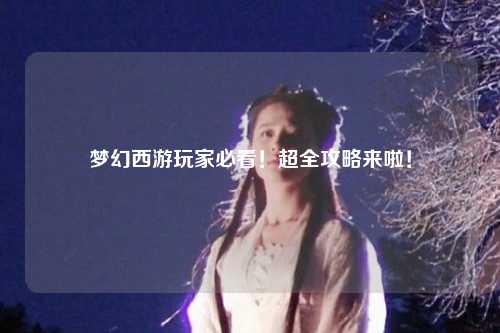 夢幻西游玩家必看！超全攻略來啦！