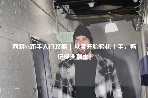 西游SF新手入門攻略 | 從零開始輕松上手，暢玩經(jīng)典副本！