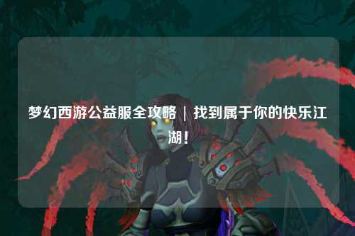 夢(mèng)幻西游公益服全攻略 | 找到屬于你的快樂(lè)江湖！