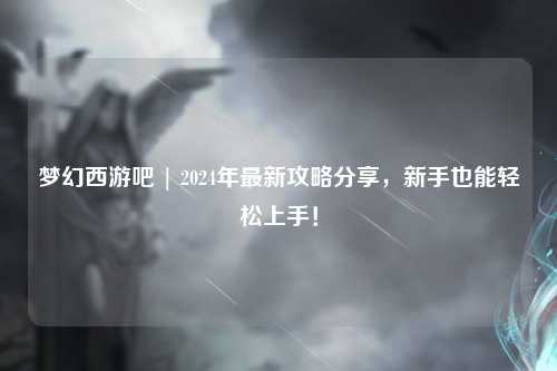 夢幻西游吧 | 2024年最新攻略分享，新手也能輕松上手！
