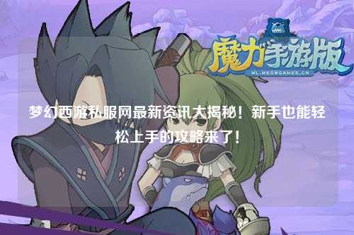 夢幻西游私服網(wǎng)最新資訊大揭秘！新手也能輕松上手的攻略來了！