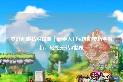 夢(mèng)幻西游私服攻略｜新手入門(mén)+進(jìn)階技巧全解析，輕松玩轉(zhuǎn)sf世界